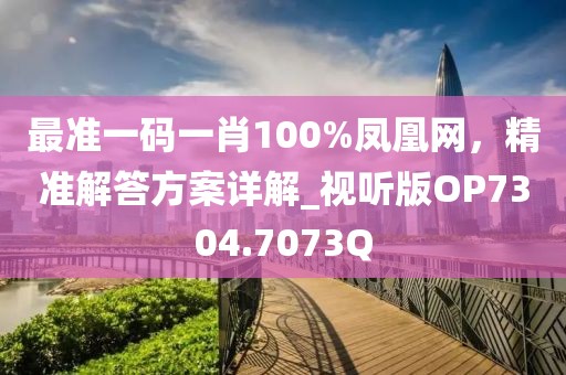 最准一码一肖100%凤凰网，精准解答方案详解_视听版OP7304.7073Q