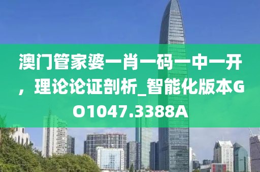澳门管家婆一肖一码一中一开，理论论证剖析_智能化版本GO1047.3388A