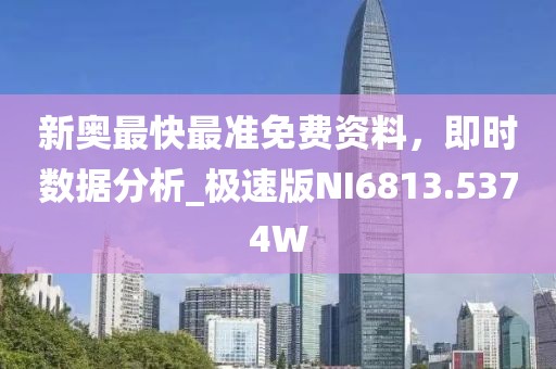 新奥最快最准免费资料，即时数据分析_极速版NI6813.5374W