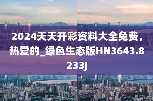 2024天天开彩资料大全免费，热爱的_绿色生态版HN3643.8233J