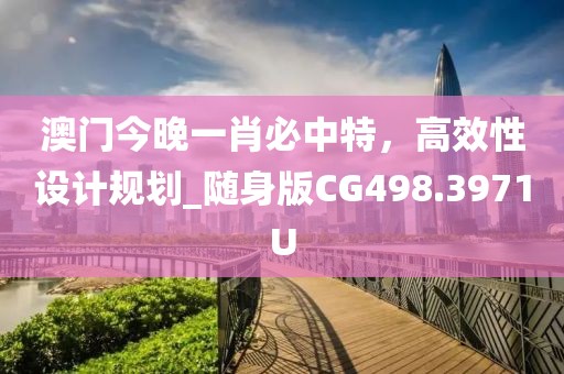 澳门今晚一肖必中特，高效性设计规划_随身版CG498.3971U