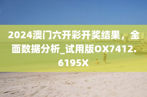 2024澳门六开彩开奖结果，全面数据分析_试用版OX7412.6195X