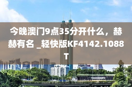今晚澳门9点35分开什么，赫赫有名 _轻快版KF4142.1088T