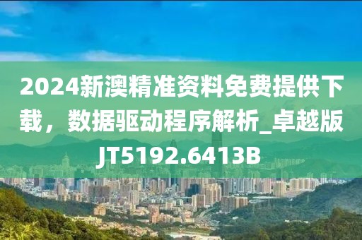 2024新澳精准资料免费提供下载，数据驱动程序解析_卓越版JT5192.6413B