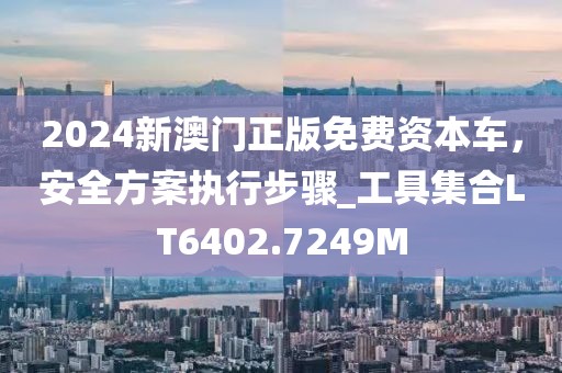 2024新澳门正版免费资本车，安全方案执行步骤_工具集合LT6402.7249M