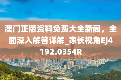 澳门正版资料免费大全新闻，全面深入解答详解_家长视角EJ4192.0354R