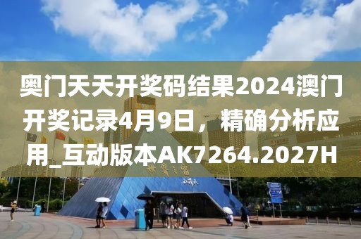 奥门天天开奖码结果2024澳门开奖记录4月9日，精确分析应用_互动版本AK7264.2027H