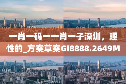 一肖一码一一肖一子深圳，理性的_方案草案GI8888.2649M