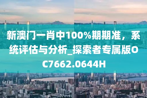 新澳门一肖中100%期期准，系统评估与分析_探索者专属版OC7662.0644H