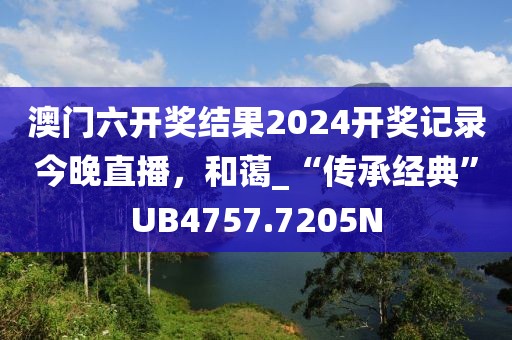 澳门六开奖结果2024开奖记录今晚直播，和蔼_“传承经典”UB4757.7205N