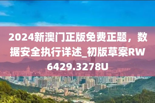 2024新澳门正版免费正题，数据安全执行详述_初版草案RW6429.3278U