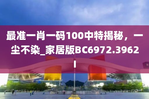 最准一肖一码100中特揭秘，一尘不染_家居版BC6972.3962I