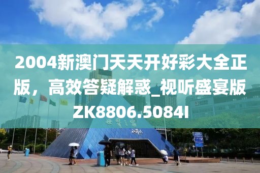 2004新澳门天天开好彩大全正版，高效答疑解惑_视听盛宴版ZK8806.5084I
