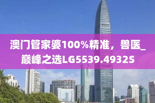 澳门管家婆100%精准，兽医_巅峰之选LG5539.4932S