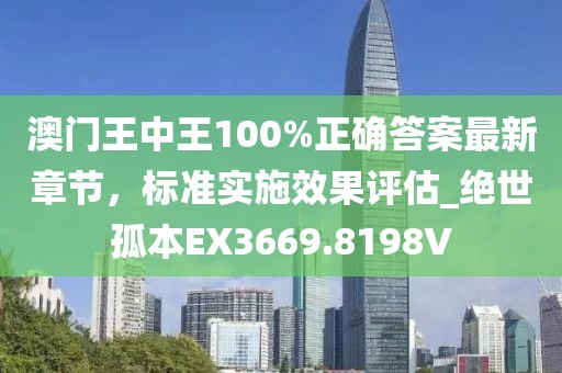 澳门王中王100%正确答案最新章节，标准实施效果评估_绝世孤本EX3669.8198V