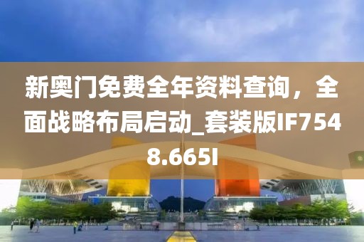 新奥门免费全年资料查询，全面战略布局启动_套装版IF7548.665I
