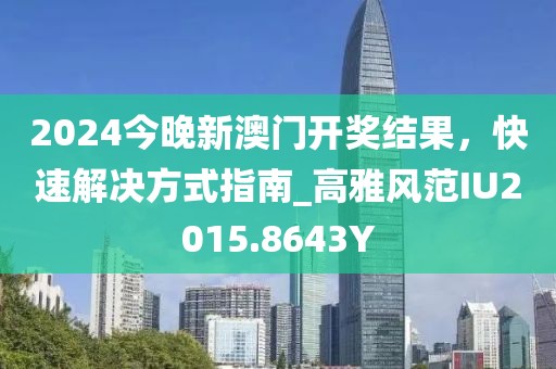 2024今晚新澳门开奖结果，快速解决方式指南_高雅风范IU2015.8643Y