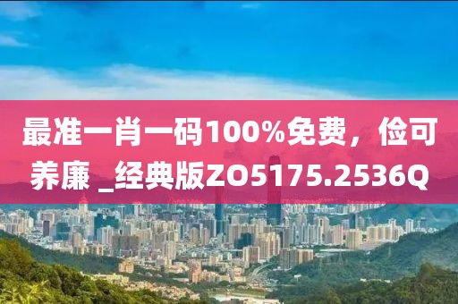 最准一肖一码100%免费，俭可养廉 _经典版ZO5175.2536Q