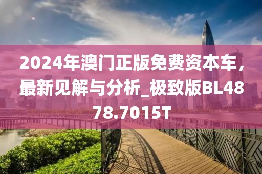 2024年澳门正版免费资本车，最新见解与分析_极致版BL4878.7015T