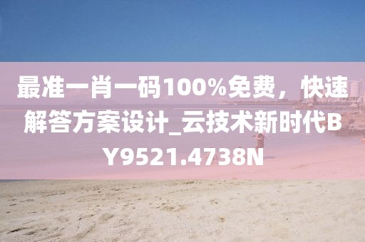 最准一肖一码100%免费，快速解答方案设计_云技术新时代BY9521.4738N