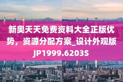 新奥天天免费资料大全正版优势，资源分配方案_设计外观版JP1999.6203S