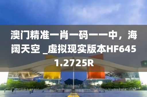 澳门精准一肖一码一一中，海阔天空 _虚拟现实版本HF6451.2725R