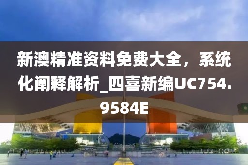 新澳精准资料免费大全，系统化阐释解析_四喜新编UC754.9584E