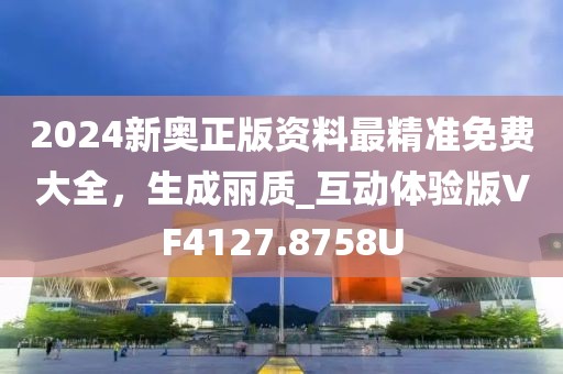 2024新奥正版资料最精准免费大全，生成丽质_互动体验版VF4127.8758U