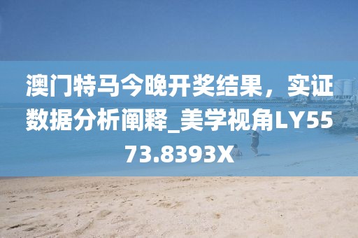 澳门特马今晚开奖结果，实证数据分析阐释_美学视角LY5573.8393X