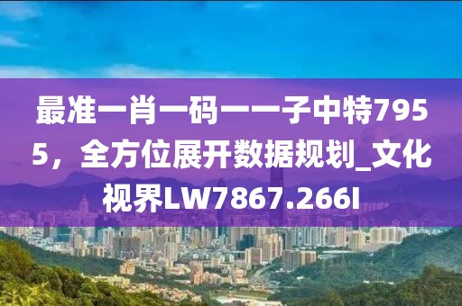 最准一肖一码一一子中特7955，全方位展开数据规划_文化视界LW7867.266I