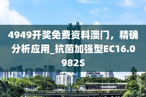 4949开奖免费资料澳门，精确分析应用_抗菌加强型EC16.0982S