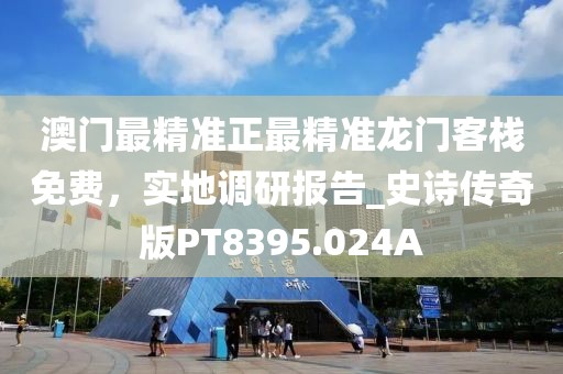 澳门最精准正最精准龙门客栈免费，实地调研报告_史诗传奇版PT8395.024A
