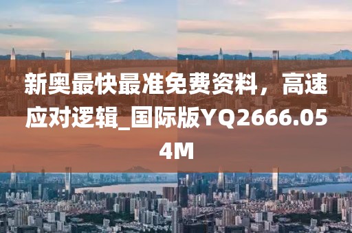 新奥最快最准免费资料，高速应对逻辑_国际版YQ2666.054M