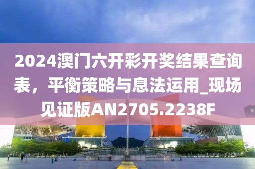2024澳门六开彩开奖结果查询表，平衡策略与息法运用_现场见证版AN2705.2238F