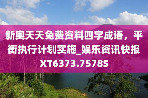 新奥天天免费资料四字成语，平衡执行计划实施_娱乐资讯快报XT6373.7578S
