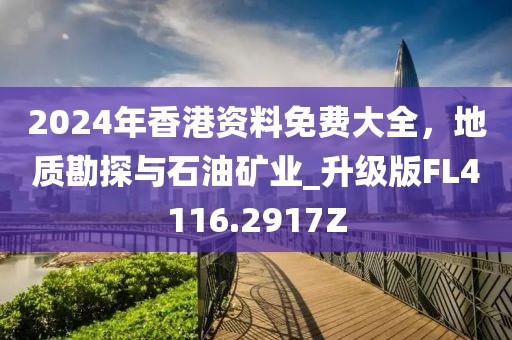 2024年香港资料免费大全，地质勘探与石油矿业_升级版FL4116.2917Z