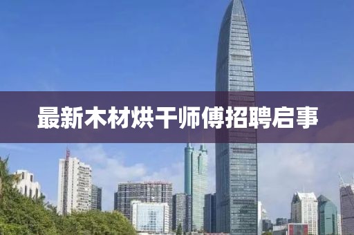 最新木材烘干师傅招聘启事