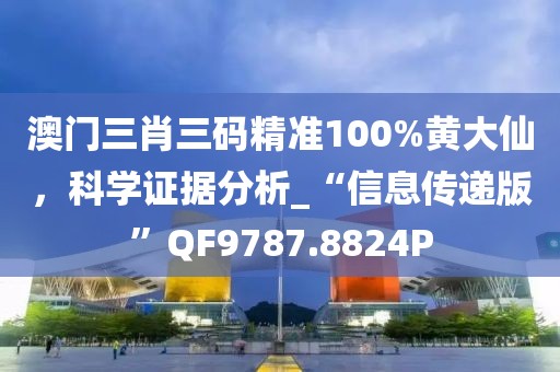 澳门三肖三码精准100%黄大仙，科学证据分析_“信息传递版”QF9787.8824P