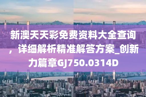 新澳天天彩免费资料大全查询，详细解析精准解答方案_创新力篇章GJ750.0314D