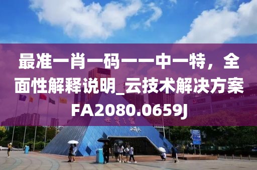 最准一肖一码一一中一特，全面性解释说明_云技术解决方案FA2080.0659J