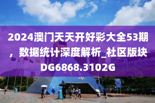 2024澳门天天开好彩大全53期，数据统计深度解析_社区版块DG6868.3102G