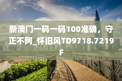 新澳门一码一码100准确，守正不阿_怀旧风TD9718.7219F