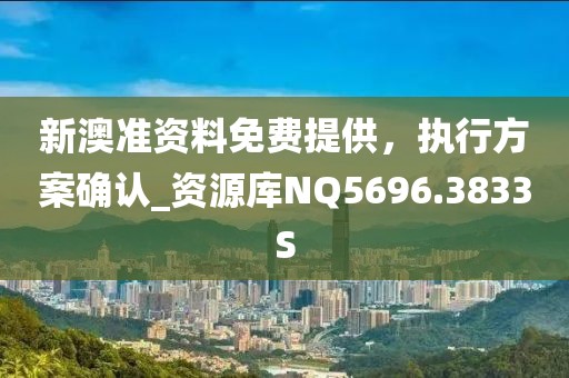 新澳准资料免费提供，执行方案确认_资源库NQ5696.3833S