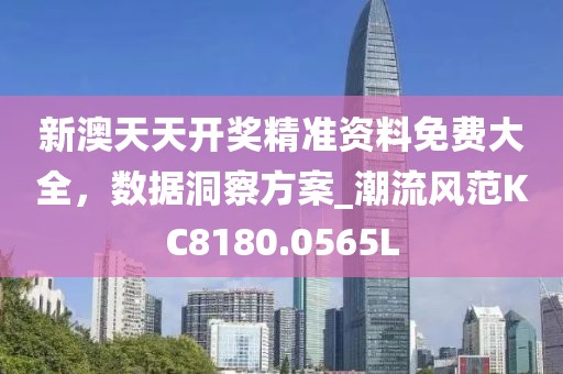 新澳天天开奖精准资料免费大全，数据洞察方案_潮流风范KC8180.0565L