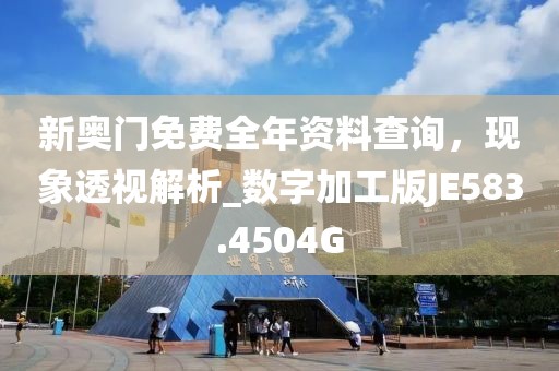 新奥门免费全年资料查询，现象透视解析_数字加工版JE583.4504G