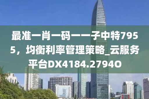 最准一肖一码一一子中特7955，均衡利率管理策略_云服务平台DX4184.2794O