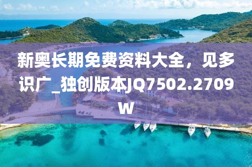 新奥长期免费资料大全，见多识广_独创版本JQ7502.2709W
