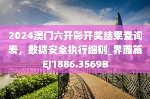 2024澳门六开彩开奖结果查询表，数据安全执行细则_界面篇EJ1886.3569B