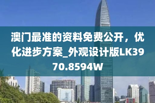 澳门最准的资料免费公开，优化进步方案_外观设计版LK3970.8594W