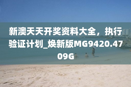 新澳天天开奖资料大全，执行验证计划_焕新版MG9420.4709G